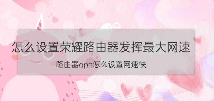 怎么设置荣耀路由器发挥最大网速 路由器apn怎么设置网速快？